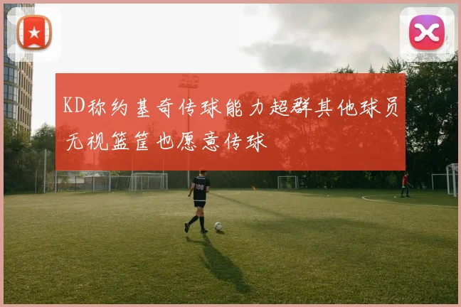KD称约基奇传球能力超群其他球员无视篮筐也愿意传球