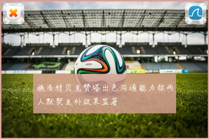 施洛特贝克赞塔出色沟通能力称两人默契互补效果显著
