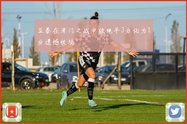亚泰在津门之战中被绝平3分化为1分遗憾收场